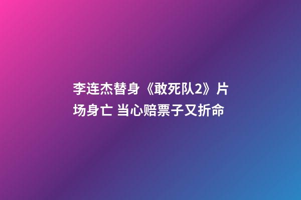 李连杰替身《敢死队2》片场身亡 当心赔票子又折命
